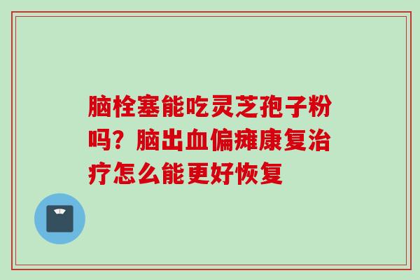 脑栓塞能吃灵芝孢子粉吗？脑出血偏瘫康复治疗怎么能更好恢复
