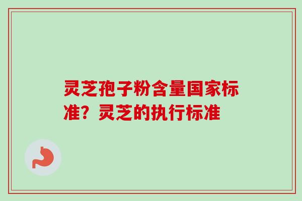 灵芝孢子粉含量国家标准？灵芝的执行标准