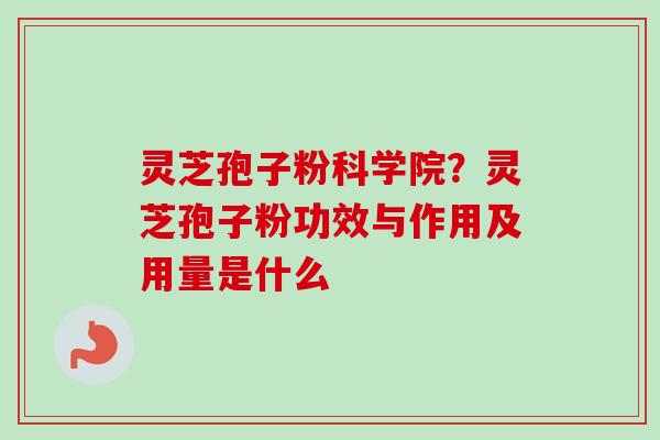 灵芝孢子粉科学院？灵芝孢子粉功效与作用及用量是什么