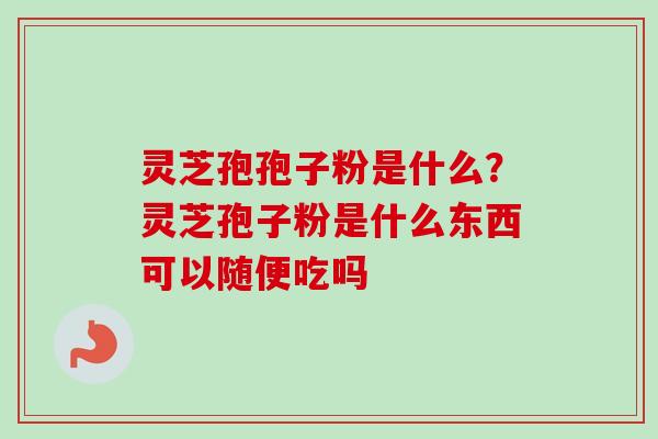 灵芝孢孢子粉是什么？灵芝孢子粉是什么东西可以随便吃吗