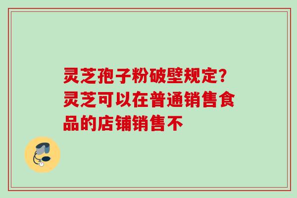 灵芝孢子粉破壁规定?灵芝可以在普通销售食品的店铺销售不 灵芝孢子粉破壁规定?灵芝可以在普通销售食品的店铺销售不