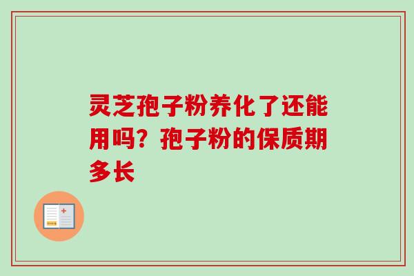 灵芝孢子粉养化了还能用吗？孢子粉的保质期多长