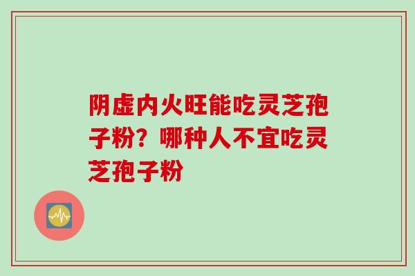 阴虚内火旺能吃灵芝孢子粉？哪种人不宜吃灵芝孢子粉