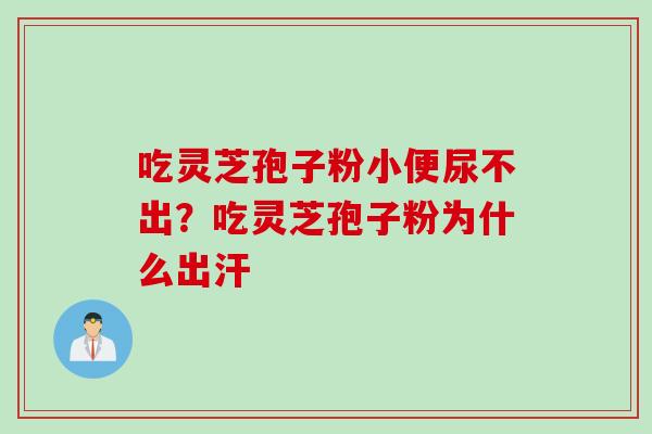 吃灵芝孢子粉小便尿不出?吃灵芝孢子粉为什么出汗 吃灵芝孢子粉小便尿不出?吃灵芝孢子粉为什么出汗