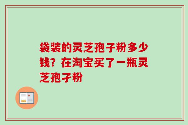 袋装的灵芝孢子粉多少钱？在淘宝买了一瓶灵芝孢孑粉