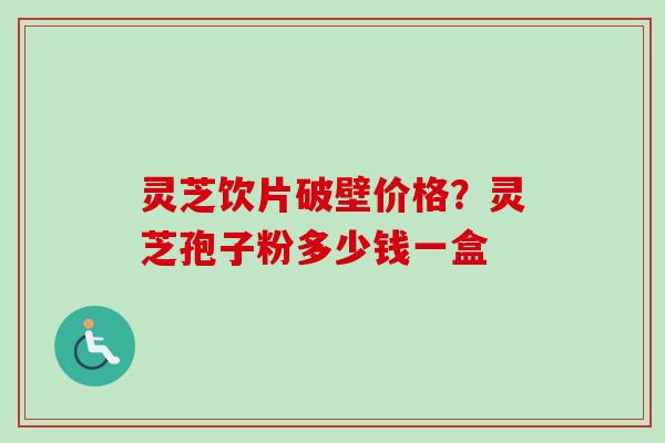 灵芝饮片破壁价格？灵芝孢子粉多少钱一盒