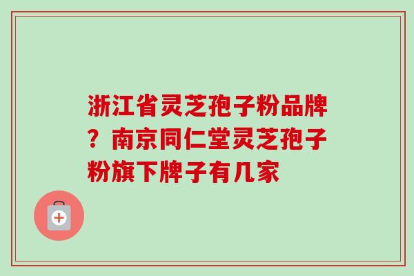 浙江省灵芝孢子粉品牌？南京同仁堂灵芝孢子粉旗下牌子有几家