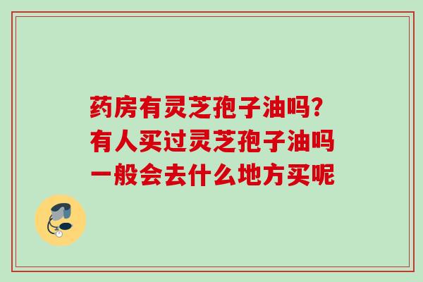 药房有灵芝孢子油吗？有人买过灵芝孢子油吗一般会去什么地方买呢