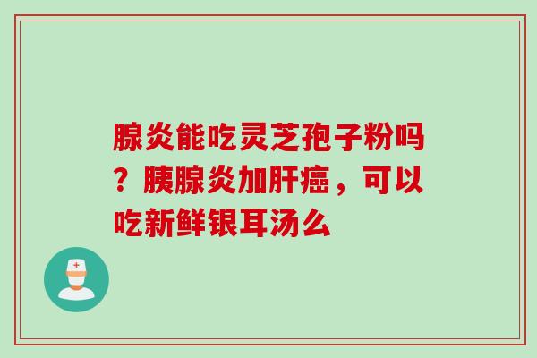 腺炎能吃灵芝孢子粉吗？胰腺炎加肝癌，可以吃新鲜银耳汤么