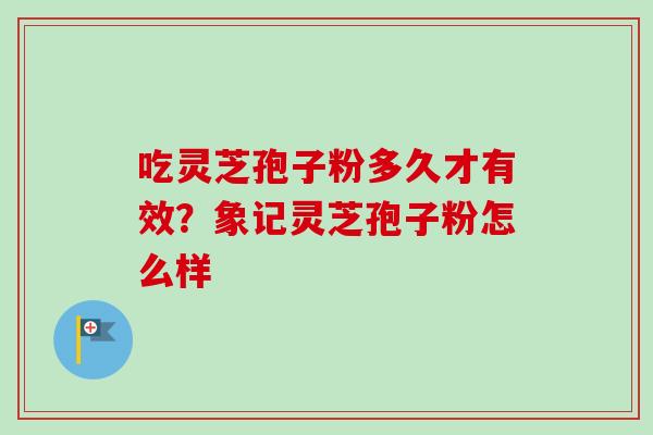 吃灵芝孢子粉多久才有效？象记灵芝孢子粉怎么样