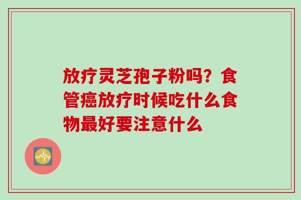放疗灵芝孢子粉吗？食管癌放疗时候吃什么食物最好要注意什么