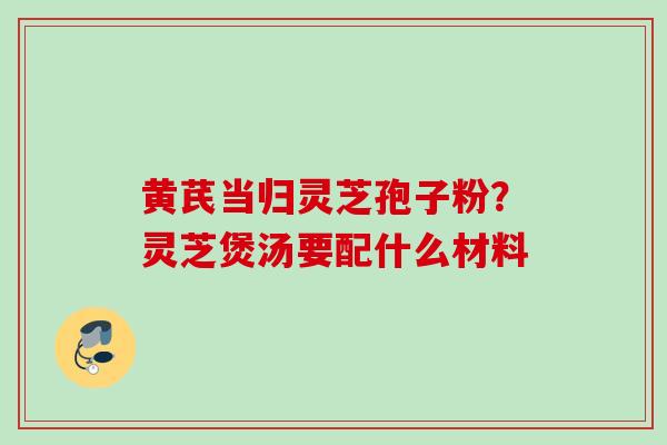 黄芪当归灵芝孢子粉？灵芝煲汤要配什么材料