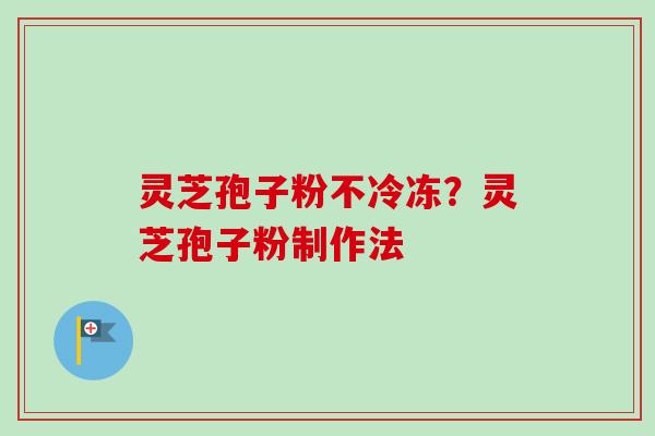 灵芝孢子粉不冷冻？灵芝孢子粉制作法
