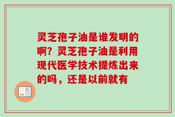 灵芝孢子油是谁发明的啊？灵芝孢子油是利用现代医学技术提炼出来的吗，还是以前就有