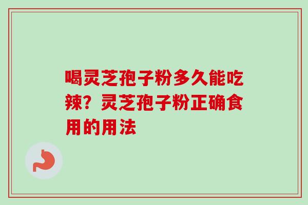 喝灵芝孢子粉多久能吃辣？灵芝孢子粉正确食用的用法