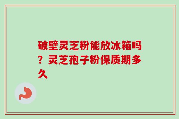 破壁灵芝粉能放冰箱吗？灵芝孢子粉保质期多久