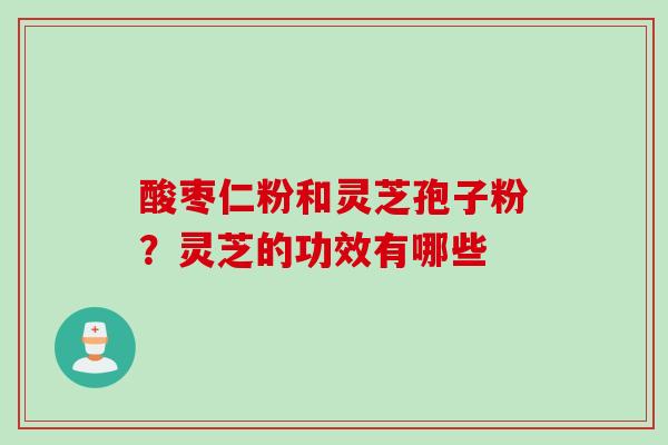 酸枣仁粉和灵芝孢子粉?灵芝的功效有哪些 酸枣仁粉和灵芝孢子粉?灵芝的功效有哪些