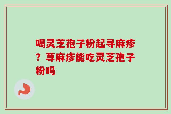 喝灵芝孢子粉起寻麻疹？荨麻疹能吃灵芝孢子粉吗