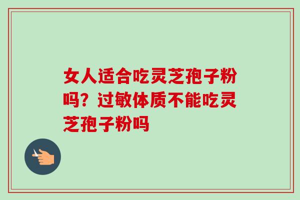 女人适合吃灵芝孢子粉吗？过敏体质不能吃灵芝孢子粉吗