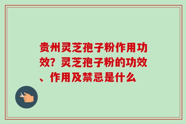 贵州灵芝孢子粉作用功效？灵芝孢子粉的功效、作用及禁忌是什么