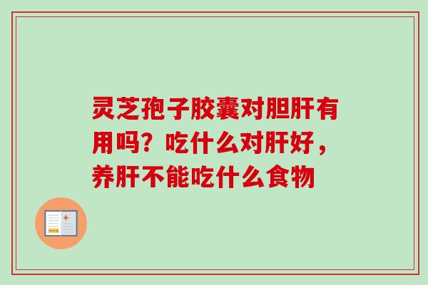 灵芝孢子胶囊对胆肝有用吗？吃什么对肝好，养肝不能吃什么食物