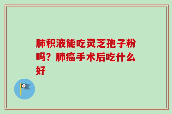 积液能吃灵芝孢子粉吗？手术后吃什么好