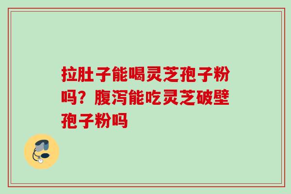 拉肚子能喝灵芝孢子粉吗？腹泻能吃灵芝破壁孢子粉吗