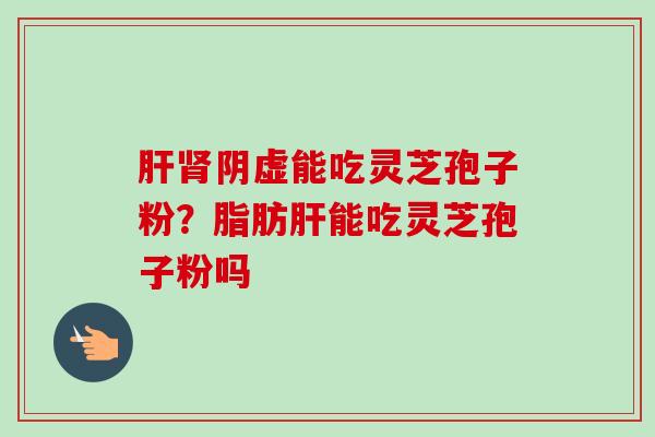 肝肾阴虚能吃灵芝孢子粉？脂肪肝能吃灵芝孢子粉吗