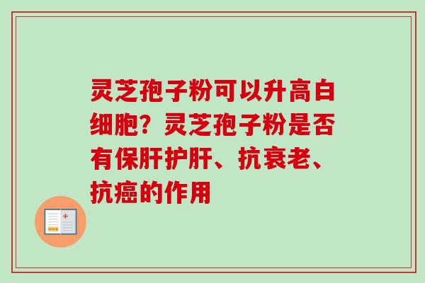 灵芝孢子粉可以升高白细胞？灵芝孢子粉是否有保肝护肝、抗衰老、抗癌的作用