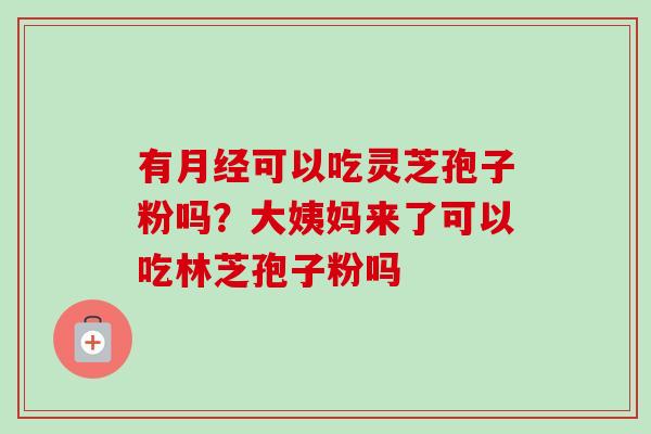 有月经可以吃灵芝孢子粉吗？大姨妈来了可以吃林芝孢子粉吗