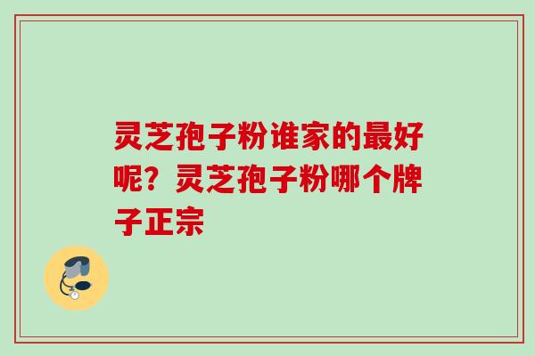灵芝孢子粉谁家的好呢？灵芝孢子粉哪个牌子正宗