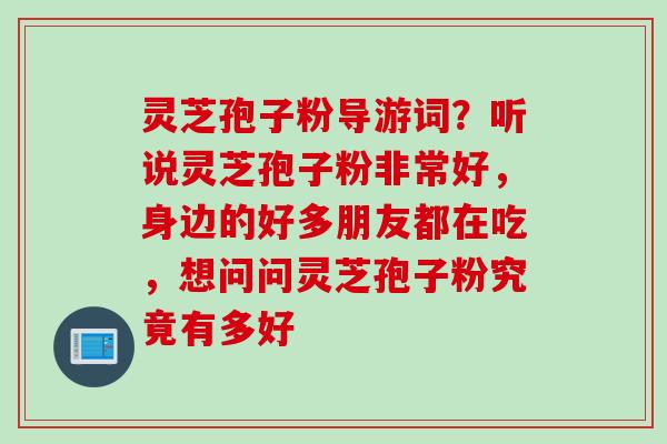 灵芝孢子粉导游词?听说灵芝孢子粉非常好,身边的好多朋友都在吃,想问问灵芝孢子粉究竟有多好 灵芝孢子粉导游词?听说灵芝孢子粉非常好,身边的好多朋友都在吃,想问问灵芝孢子粉究竟有多好