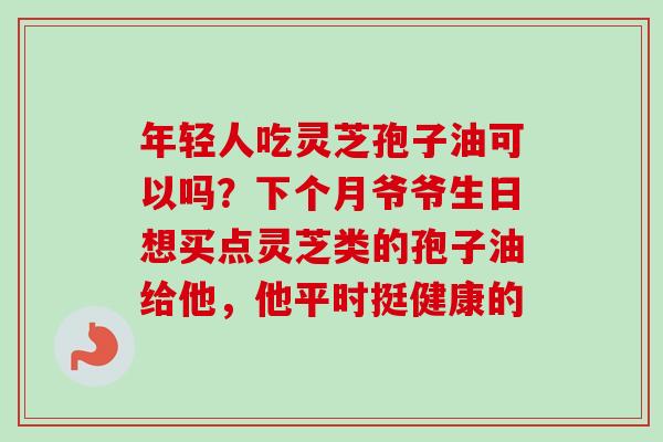 年轻人吃灵芝孢子油可以吗？下个月爷爷生日想买点灵芝类的孢子油给他，他平时挺健康的