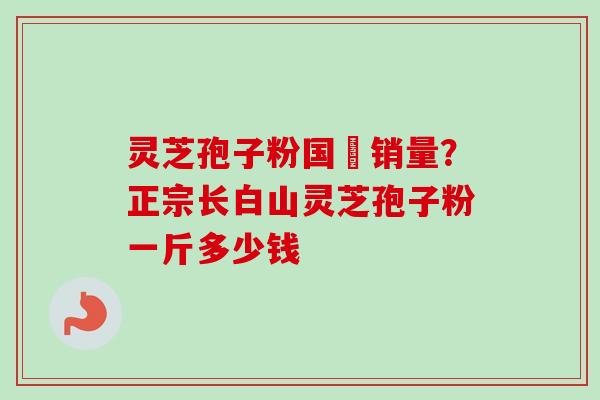 灵芝孢子粉国內销量？正宗长白山灵芝孢子粉一斤多少钱