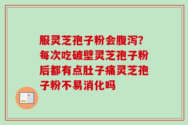 服灵芝孢子粉会腹泻？每次吃破壁灵芝孢子粉后都有点肚子痛灵芝孢子粉不易消化吗