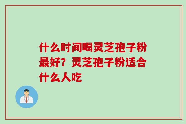 什么时间喝灵芝孢子粉最好？灵芝孢子粉适合什么人吃