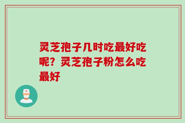 灵芝孢子几时吃最好吃呢？灵芝孢子粉怎么吃最好