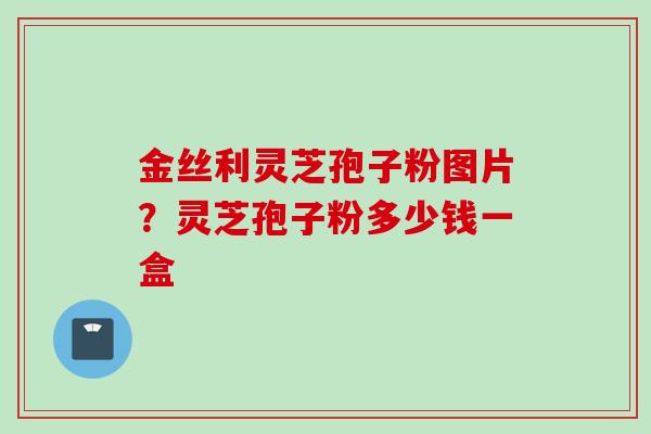 金丝利灵芝孢子粉图片？灵芝孢子粉多少钱一盒