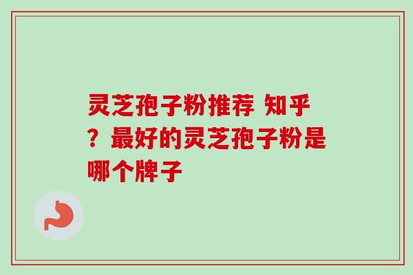 灵芝孢子粉推荐 知乎?好的灵芝孢子粉是哪个牌子 灵芝孢子粉推荐 知乎?好的灵芝孢子粉是哪个牌子