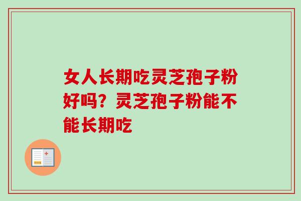 女人长期吃灵芝孢子粉好吗？灵芝孢子粉能不能长期吃