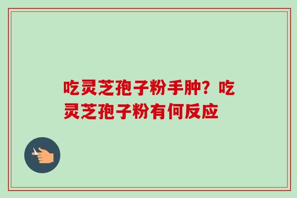 吃灵芝孢子粉手肿？吃灵芝孢子粉有何反应