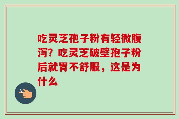 吃灵芝孢子粉有轻微?吃灵芝破壁孢子粉后就胃不舒服,这是为什么 吃灵芝孢子粉有轻微?吃灵芝破壁孢子粉后就胃不舒服,这是为什么