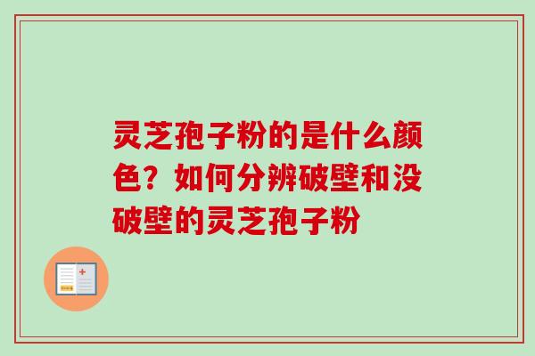 灵芝孢子粉的是什么颜色？如何分辨破壁和没破壁的灵芝孢子粉