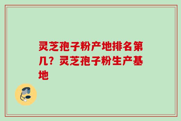 灵芝孢子粉产地排名第几？灵芝孢子粉生产基地