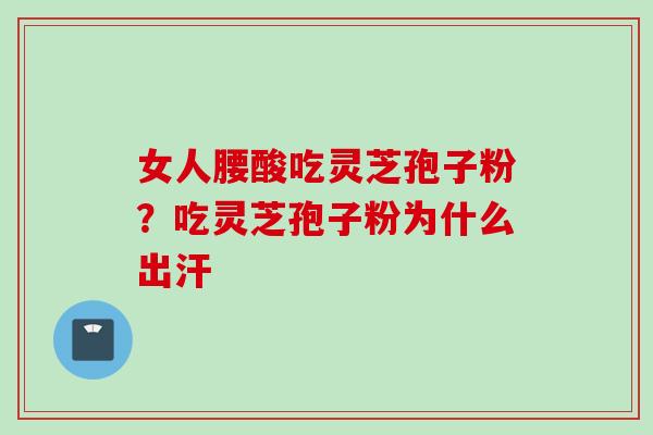女人腰酸吃灵芝孢子粉？吃灵芝孢子粉为什么出汗