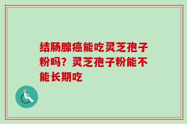 结肠腺癌能吃灵芝孢子粉吗？灵芝孢子粉能不能长期吃