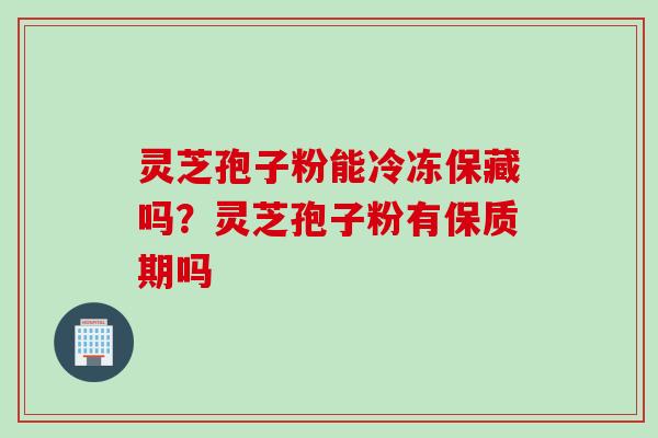 灵芝孢子粉能冷冻保藏吗？灵芝孢子粉有保质期吗