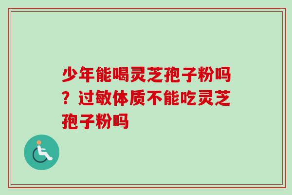 少年能喝灵芝孢子粉吗？过敏体质不能吃灵芝孢子粉吗