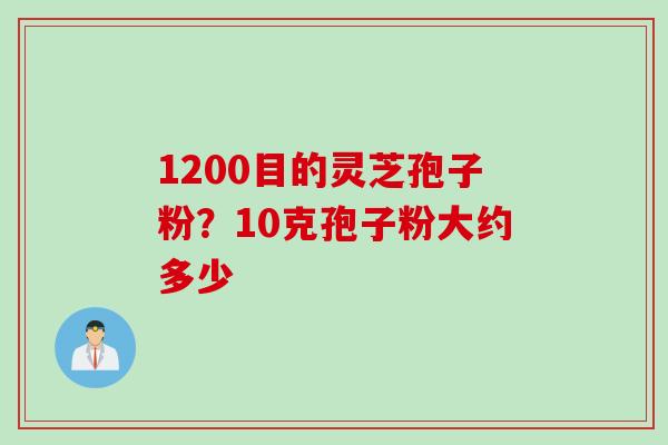 1200目的灵芝孢子粉？10克孢子粉大约多少