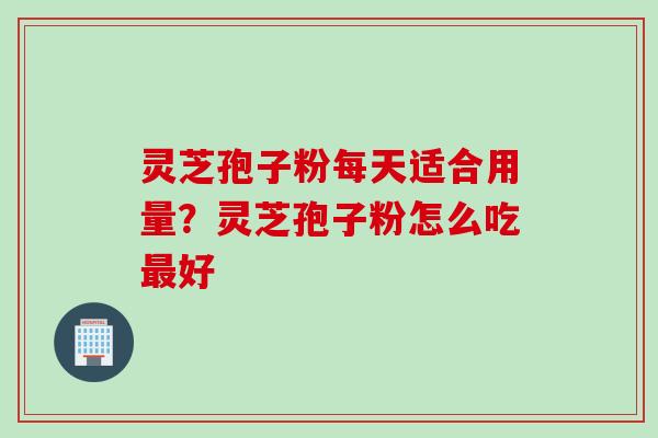 灵芝孢子粉每天适合用量？灵芝孢子粉怎么吃最好